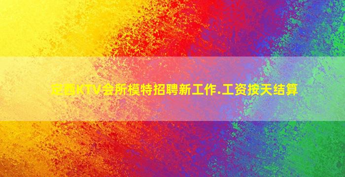 定西KTV会所模特招聘新工作.工资按天结算