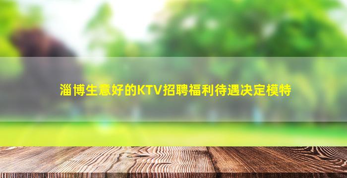 淄博生意好的KTV招聘福利待遇决定模特