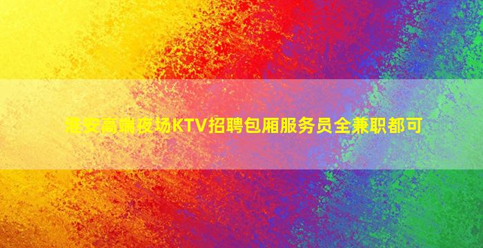 淮安高端夜场KTV招聘包厢服务员全兼职都可